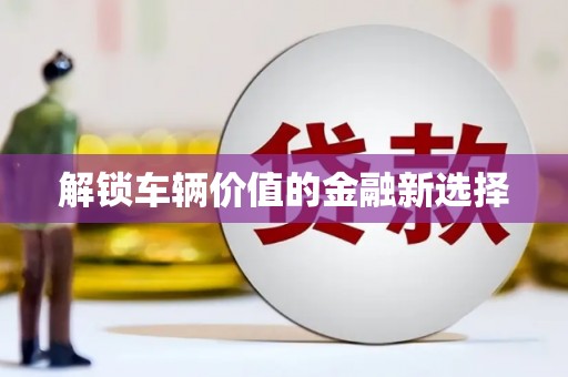 敦化解锁车辆价值的金融新选择