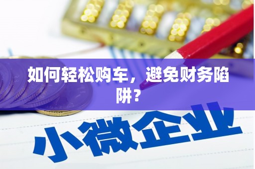 敦化如何轻松购车，避免财务陷阱？