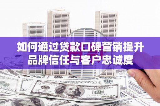 敦化如何通过贷款口碑营销提升品牌信任与客户忠诚度