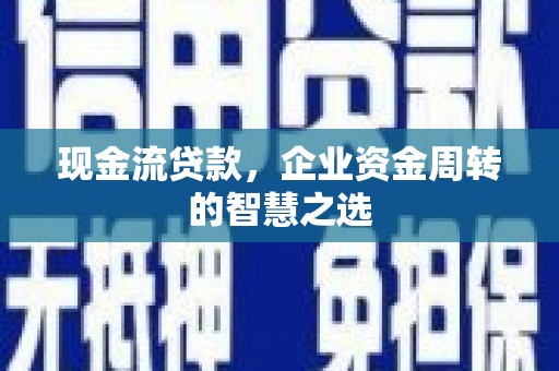 敦化现金流贷款，企业资金周转的智慧之选
