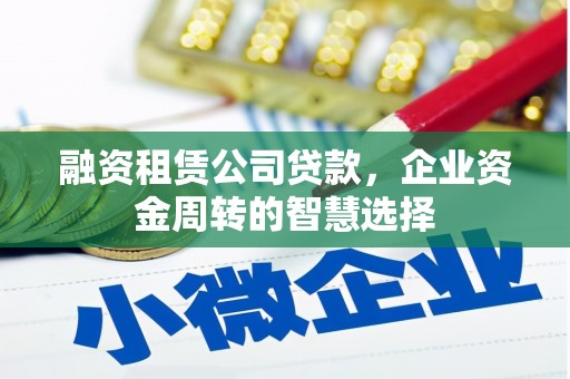 敦化融资租赁公司贷款，企业资金周转的智慧选择