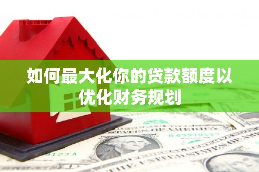 敦化如何最大化你的贷款额度以优化财务规划