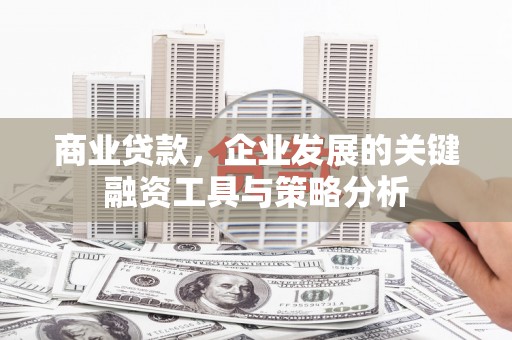 敦化商业贷款，企业发展的关键融资工具与策略分析