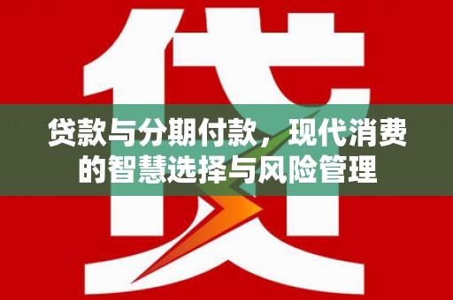 敦化贷款与分期付款，现代消费的智慧选择与风险管理