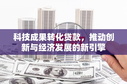 敦化科技成果转化贷款，推动创新与经济发展的新引擎