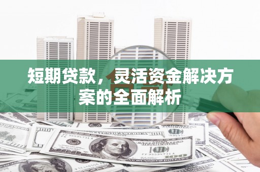 敦化短期贷款，灵活资金解决方案的全面解析