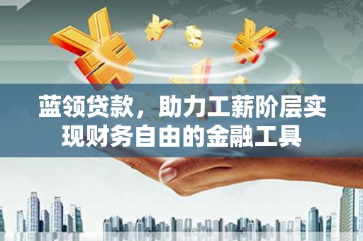 敦化蓝领贷款，助力工薪阶层实现财务自由的金融工具