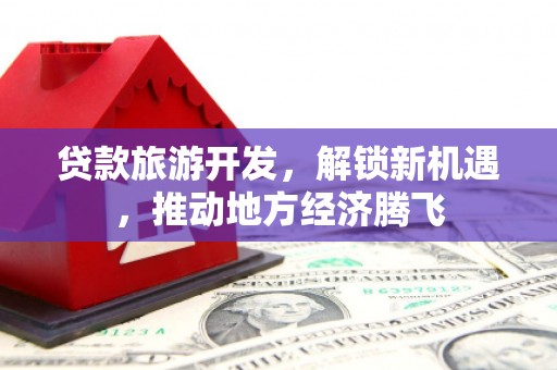 敦化贷款旅游开发，解锁新机遇，推动地方经济腾飞