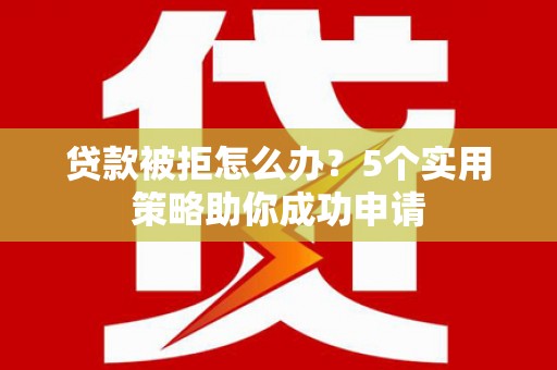 敦化贷款被拒怎么办？5个实用策略助你成功申请