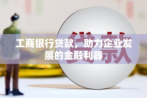 敦化工商银行贷款，助力企业发展的金融利器