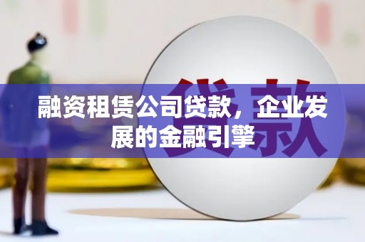敦化融资租赁公司贷款，企业发展的金融引擎